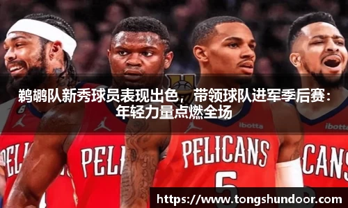 鹈鹕队新秀球员表现出色，带领球队进军季后赛：年轻力量点燃全场