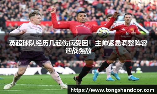 英超球队经历几起伤病受困！主帅紧急调整阵容迎战强敌