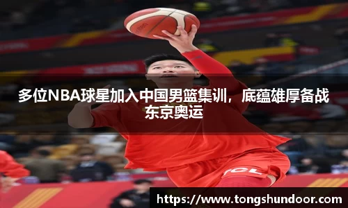 多位NBA球星加入中国男篮集训，底蕴雄厚备战东京奥运