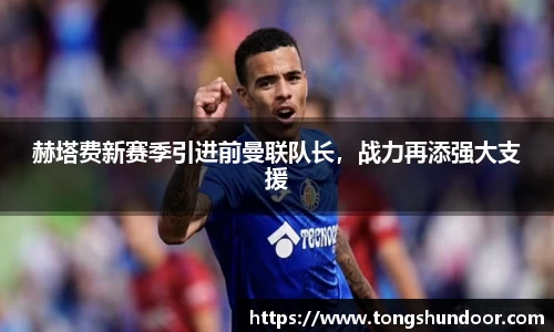 赫塔费新赛季引进前曼联队长，战力再添强大支援