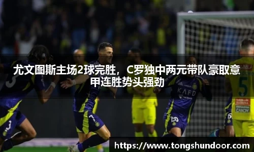 尤文图斯主场2球完胜，C罗独中两元带队豪取意甲连胜势头强劲