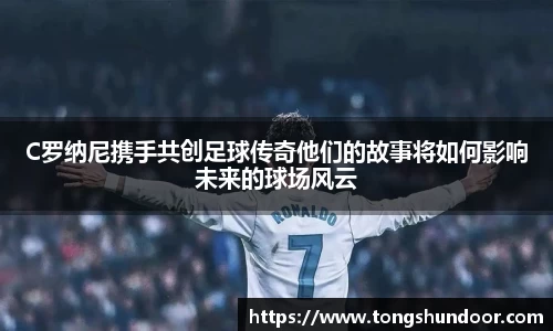 C罗纳尼携手共创足球传奇他们的故事将如何影响未来的球场风云