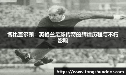 博比查尔顿：英格兰足球传奇的辉煌历程与不朽影响