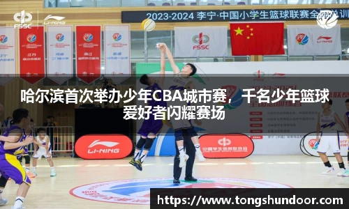 哈尔滨首次举办少年CBA城市赛，千名少年篮球爱好者闪耀赛场